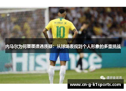 内马尔为何屡屡遭遇质疑：从球场表现到个人形象的多重挑战