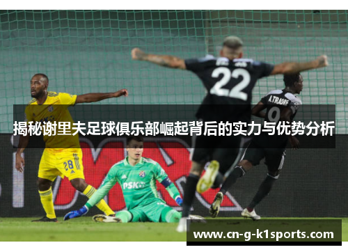 揭秘谢里夫足球俱乐部崛起背后的实力与优势分析