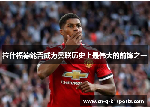 拉什福德能否成为曼联历史上最伟大的前锋之一