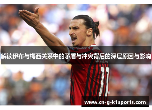 解读伊布与梅西关系中的矛盾与冲突背后的深层原因与影响