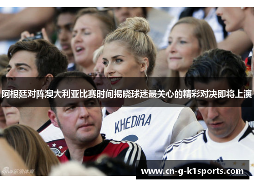 阿根廷对阵澳大利亚比赛时间揭晓球迷最关心的精彩对决即将上演