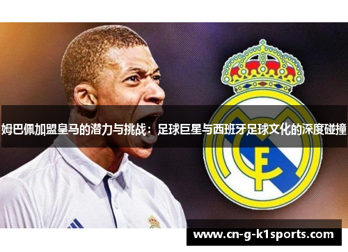 姆巴佩加盟皇马的潜力与挑战：足球巨星与西班牙足球文化的深度碰撞