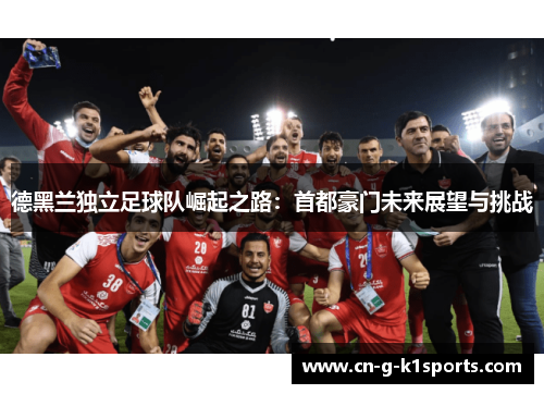 德黑兰独立足球队崛起之路：首都豪门未来展望与挑战