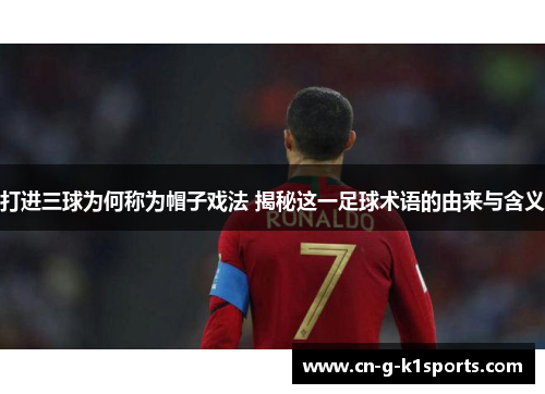 打进三球为何称为帽子戏法 揭秘这一足球术语的由来与含义