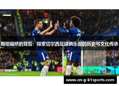 斯坦福桥的背后：探索切尔西足球俱乐部的历史与文化传承