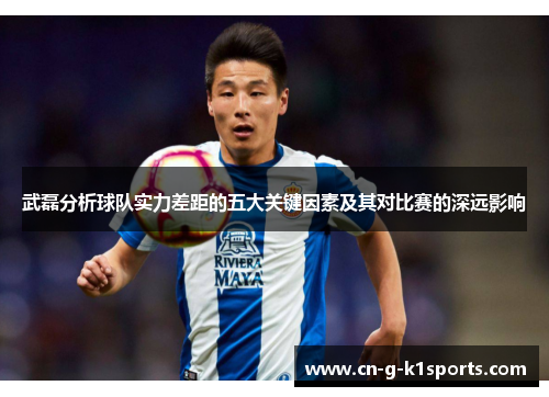 武磊分析球队实力差距的五大关键因素及其对比赛的深远影响