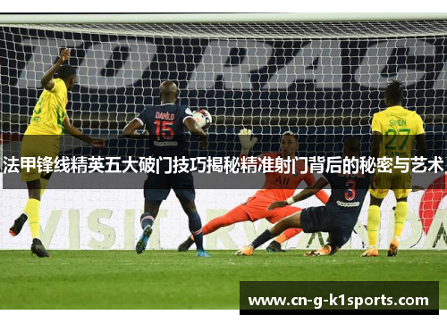 法甲锋线精英五大破门技巧揭秘精准射门背后的秘密与艺术