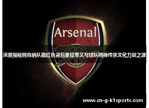 深度揭秘阿森纳队徽红色背后象征意义与球队精神传承文化力量之源