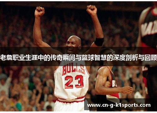 老詹职业生涯中的传奇瞬间与篮球智慧的深度剖析与回顾