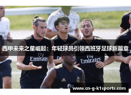 西甲未来之星崛起:年轻球员引领西班牙足球新篇章 西甲未来之星崛起:年轻球员引领西班牙足球新篇章