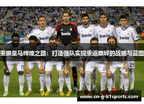 重振皇马辉煌之路：打造强队实现重返巅峰的战略与蓝图