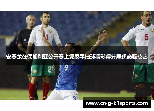 安赛龙在保加利亚公开赛上凭反手抽球精彩得分展现高超技艺