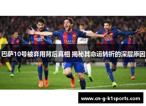 巴萨10号被弃用背后真相 揭秘其命运转折的深层原因 巴萨10号被弃用背后真相 揭秘其命运转折的深层原因