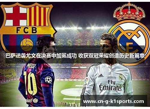 巴萨逆袭尤文在决赛中加冕成功 收获双冠荣耀创造历史新篇章