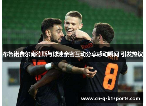 布鲁诺费尔南德斯与球迷亲密互动分享感动瞬间 引发热议 布鲁诺费尔南德斯与球迷亲密互动分享感动瞬间 引发热议