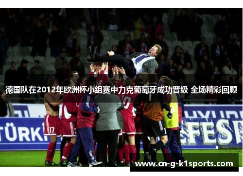 德国队在2012年欧洲杯小组赛中力克葡萄牙成功晋级 全场精彩回顾