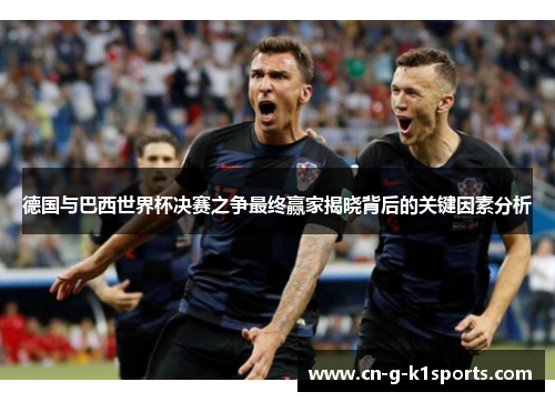 德国与巴西世界杯决赛之争最终赢家揭晓背后的关键因素分析