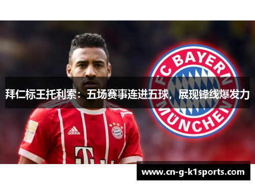 拜仁标王托利索:五场赛事连进五球,展现锋线爆发力 拜仁标王托利索:五场赛事连进五球,展现锋线爆发力