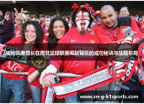 揭秘凯撒酋长在南非足球联赛崛起背后的成功秘诀与战略布局 揭秘凯撒酋长在南非足球联赛崛起背后的成功秘诀与战略布局