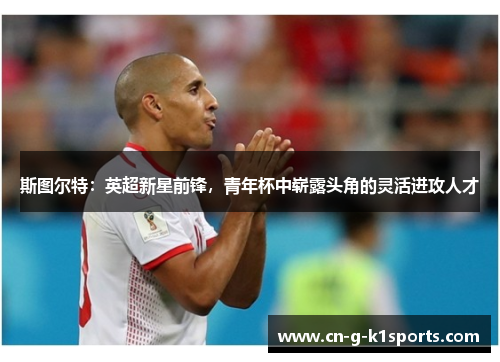 斯图尔特:英超新星前锋,青年杯中崭露头角的灵活进攻人才 斯图尔特:英超新星前锋,青年杯中崭露头角的灵活进攻人才