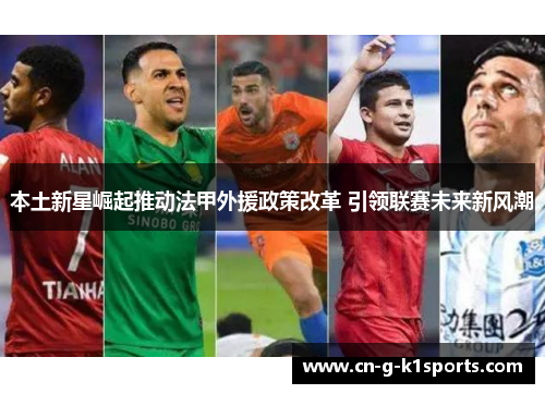 本土新星崛起推动法甲外援政策改革 引领联赛未来新风潮 本土新星崛起推动法甲外援政策改革 引领联赛未来新风潮