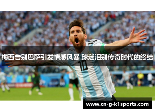 梅西告别巴萨引发情感风暴 球迷泪别传奇时代的终结