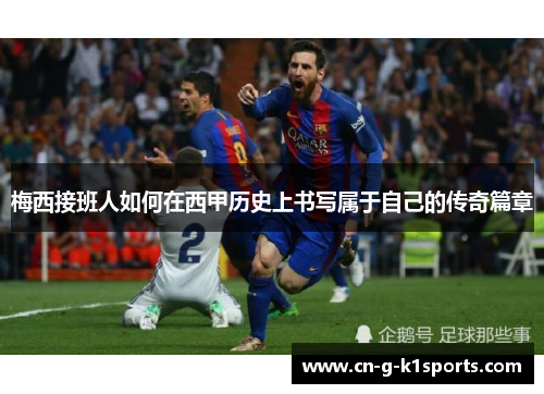 梅西接班人如何在西甲历史上书写属于自己的传奇篇章 梅西接班人如何在西甲历史上书写属于自己的传奇篇章