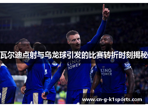 瓦尔迪点射与乌龙球引发的比赛转折时刻揭秘