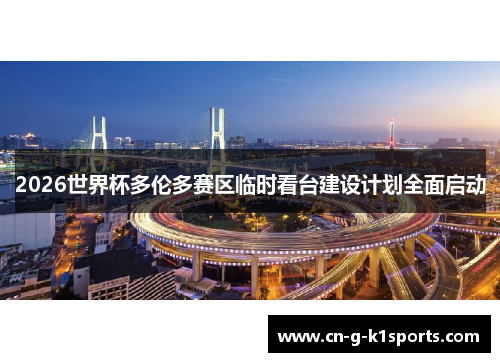 2026世界杯多伦多赛区临时看台建设计划全面启动