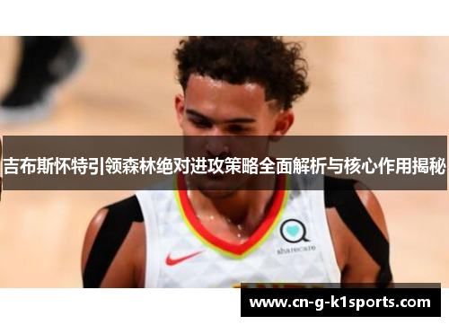 吉布斯怀特引领森林绝对进攻策略全面解析与核心作用揭秘