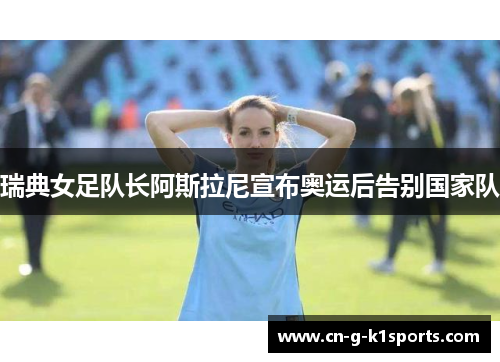 瑞典女足队长阿斯拉尼宣布奥运后告别国家队