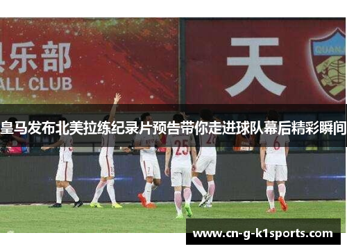 皇马发布北美拉练纪录片预告带你走进球队幕后精彩瞬间