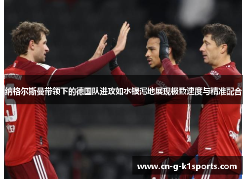纳格尔斯曼带领下的德国队进攻如水银泻地展现极致速度与精准配合 纳格尔斯曼带领下的德国队进攻如水银泻地展现极致速度与精准配合
