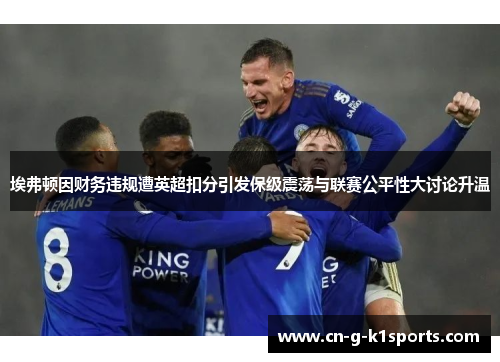 埃弗顿因财务违规遭英超扣分引发保级震荡与联赛公平性大讨论升温 埃弗顿因财务违规遭英超扣分引发保级震荡与联赛公平性大讨论升温
